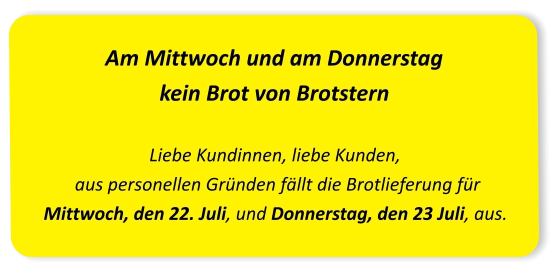 Am Mittwoch und am Donnerstag kein Brot von Brotstern Liebe Kundinnen, liebe Kunden,  aus personellen Gründen fällt die Brotlieferung für Mittwoch, den 22. Juli, und Donnerstag, den 23 Juli, aus.